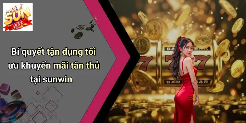 Bí quyết tận dụng tối ưu khuyến mãi tân thủ tại sunwin