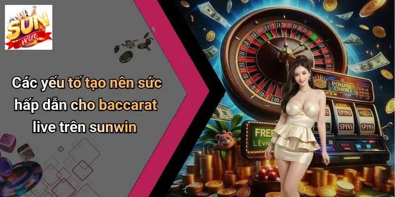 Các yếu tố tạo nên sức hấp dẫn cho baccarat live trên sunwin