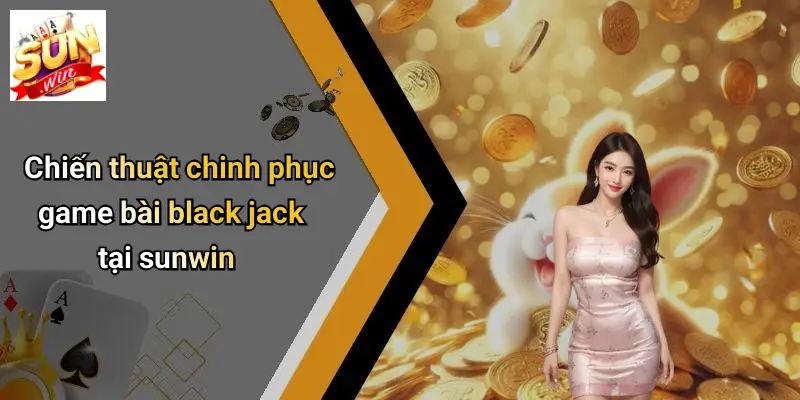 Chiến thuật chinh phục game bài black jack tại sunwin