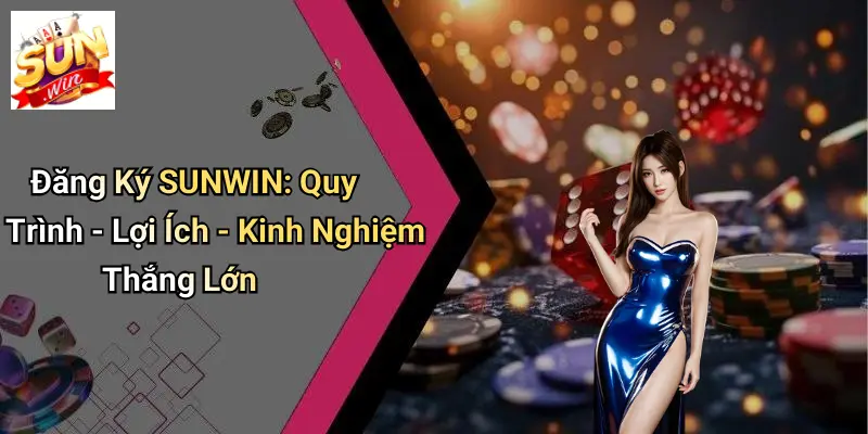 Đăng Ký SUNWIN: Quy Trình - Lợi Ích - Kinh Nghiệm Thắng Lớn