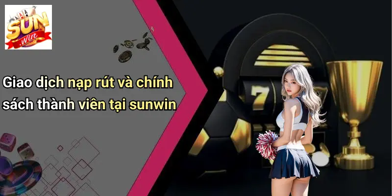 Giao dịch nạp rút và chính sách thành viên tại sunwin