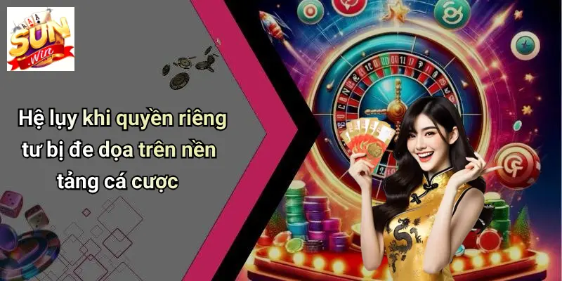 Hệ lụy khi quyền riêng tư bị đe dọa trên nền tảng cá cược