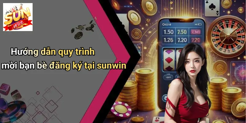 Hướng dẫn quy trình mời bạn bè đăng ký tại sunwin