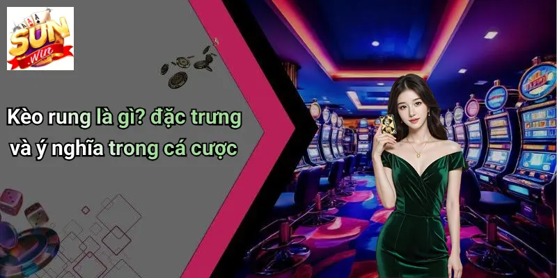 Kèo rung là gì? đặc trưng và ý nghĩa trong cá cược