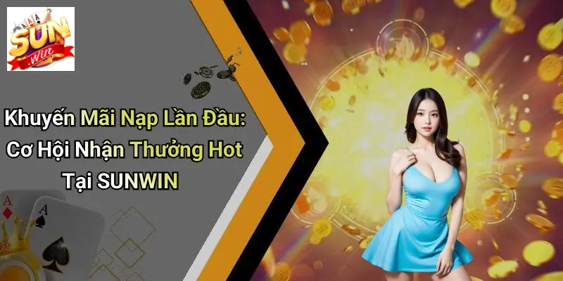Khuyến Mãi Nạp Lần Đầu: Cơ Hội Nhận Thưởng Hot Tại SUNWIN