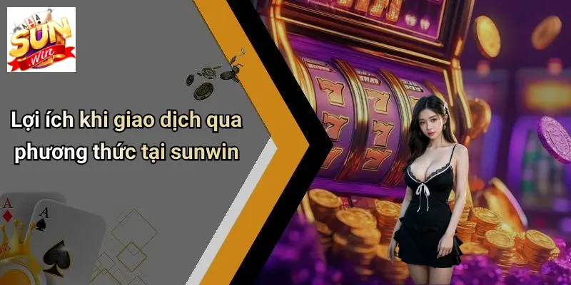 Lợi ích khi giao dịch qua phương thức tại sunwin