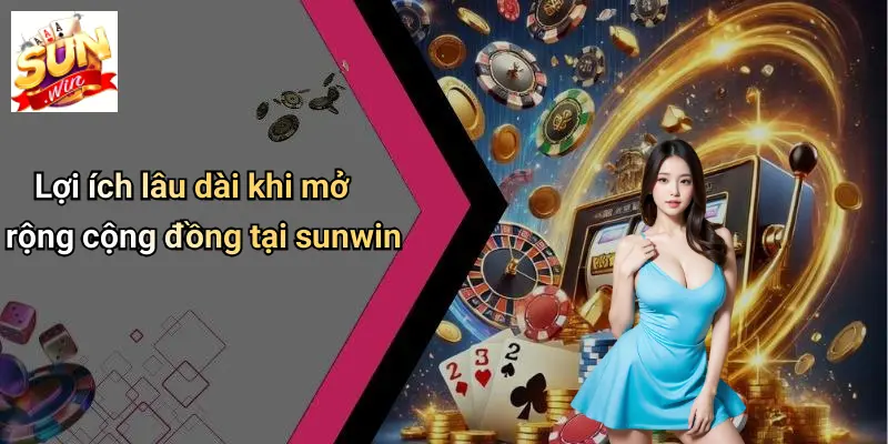 Lợi ích lâu dài khi mở rộng cộng đồng tại sunwin