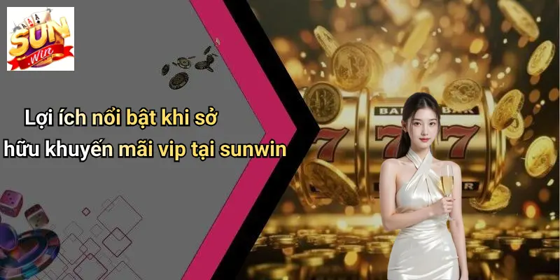 Lợi ích nổi bật khi sở hữu khuyến mãi vip tại sunwin