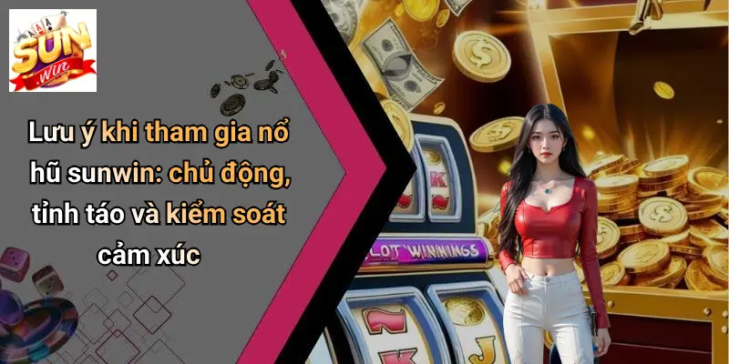 Lưu ý khi tham gia nổ hũ sunwin: chủ động, tỉnh táo và kiểm soát cảm xúc