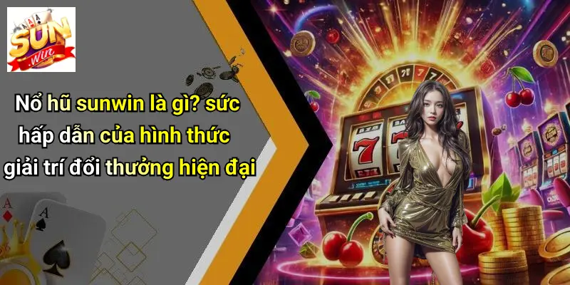 Nổ hũ sunwin là gì? sức hấp dẫn của hình thức giải trí đổi thưởng hiện đại