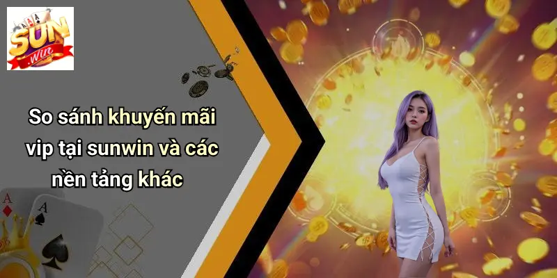 So sánh khuyến mãi vip tại sunwin và các nền tảng khác