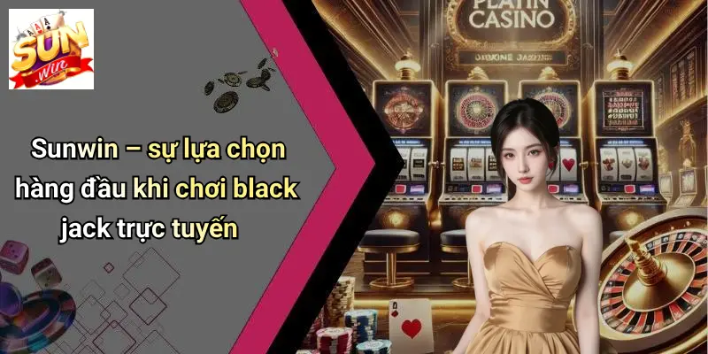 Sunwin – sự lựa chọn hàng đầu khi chơi black jack trực tuyến