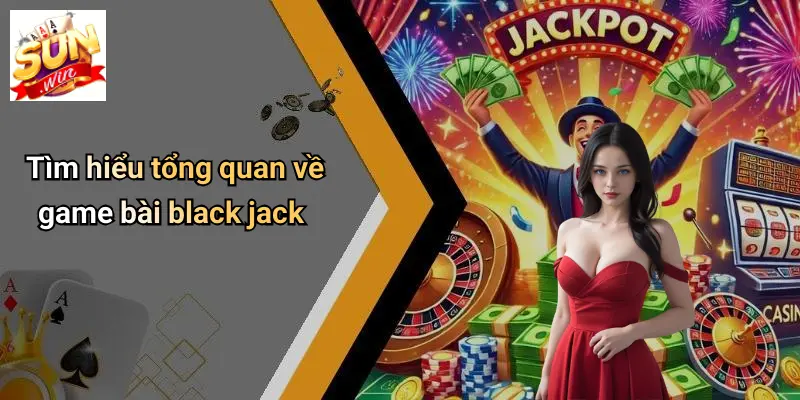 Tìm hiểu tổng quan về game bài black jack