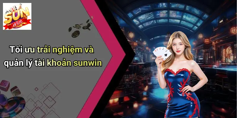 Tối ưu trải nghiệm và quản lý tài khoản sunwin