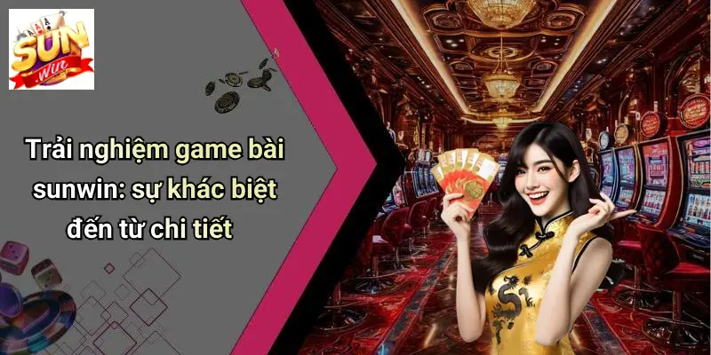 Trải nghiệm game bài sunwin: sự khác biệt đến từ chi tiết