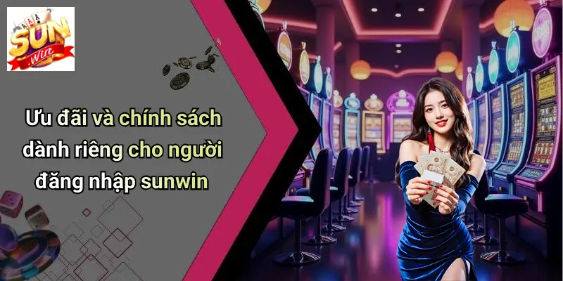 Ưu đãi và chính sách dành riêng cho người đăng nhập sunwin