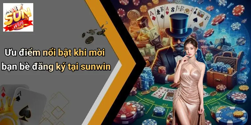 Ưu điểm nổi bật khi mời bạn bè đăng ký tại sunwin