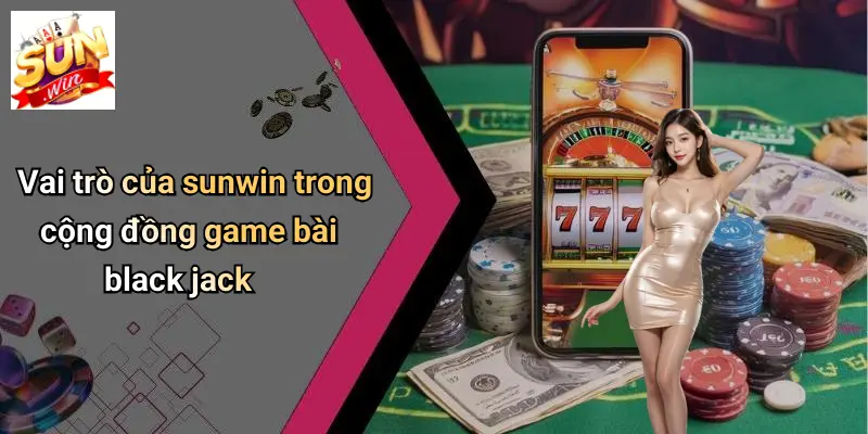 Vai trò của sunwin trong cộng đồng game bài black jack